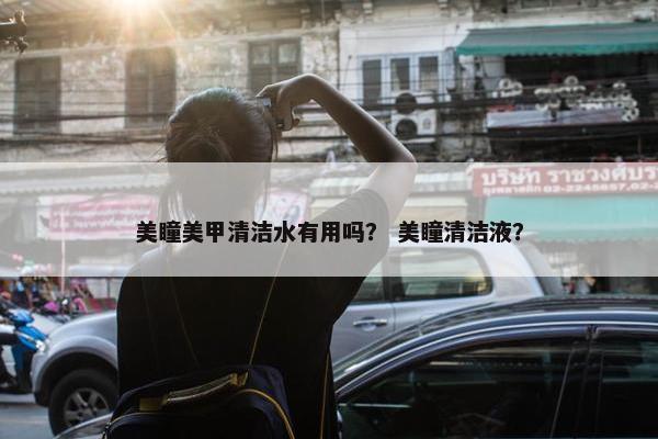 美瞳美甲清洁水有用吗? 美瞳清洁液? 美瞳美甲清洁水有用吗? 美瞳清洁液?