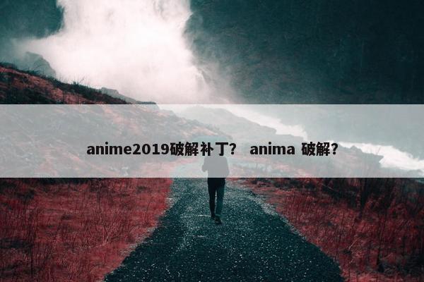 anime2019破解补丁? anima 破解? anime2019破解补丁? anima 破解?