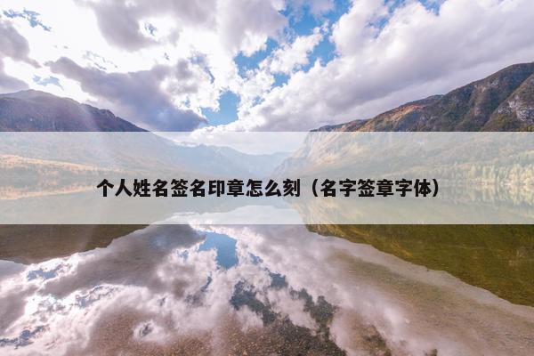 个人姓名签名印章怎么刻(名字签章字体) 个人姓名签名印章怎么刻(名字签章字体)