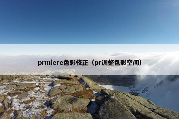 prmiere色彩校正(pr调整色彩空间) prmiere色彩校正(pr调整色彩空间)