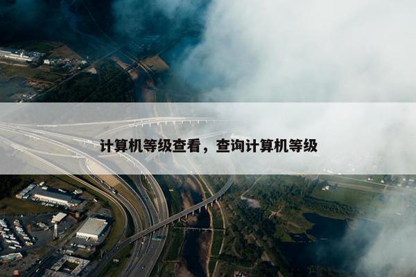 计算机等级查看,查询计算机等级 计算机等级查看,查询计算机等级