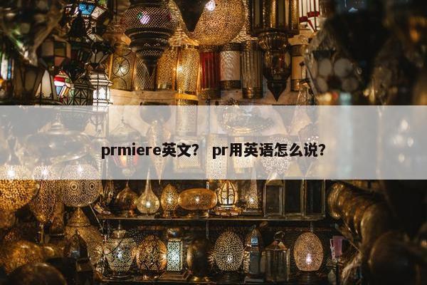 prmiere英文? pr用英语怎么说? prmiere英文? pr用英语怎么说?