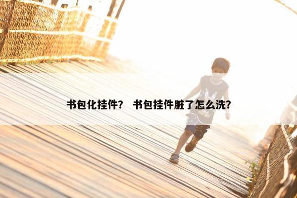 书包化挂件? 书包挂件脏了怎么洗? 书包化挂件? 书包挂件脏了怎么洗?
