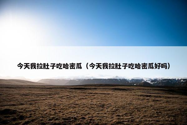 今天我拉肚子吃哈密瓜(今天我拉肚子吃哈密瓜好吗) 今天我拉肚子吃哈密瓜(今天我拉肚子吃哈密瓜好吗)