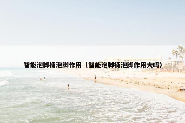 智能泡脚桶泡脚作用（智能泡脚桶泡脚作用大吗）