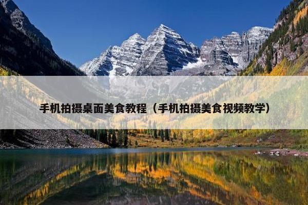 手机拍摄桌面美食教程（手机拍摄美食视频教学）