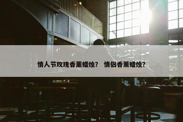 情人节玫瑰香薰蜡烛? 情侣香薰蜡烛? 情人节玫瑰香薰蜡烛? 情侣香薰蜡烛?