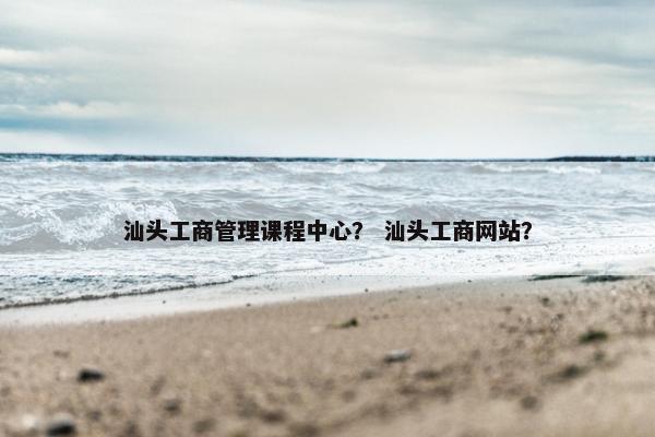 汕头工商管理课程中心? 汕头工商网站? 汕头工商管理课程中心? 汕头工商网站?