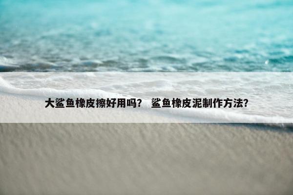 大鲨鱼橡皮擦好用吗？ 鲨鱼橡皮泥制作方法？
