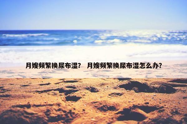 月嫂频繁换尿布湿？ 月嫂频繁换尿布湿怎么办？