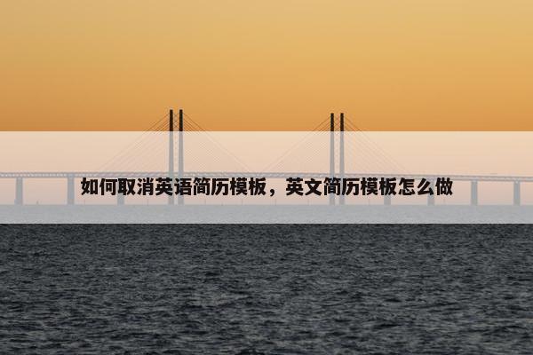 如何取消英语简历模板,英文简历模板怎么做 如何取消英语简历模板,英文简历模板怎么做