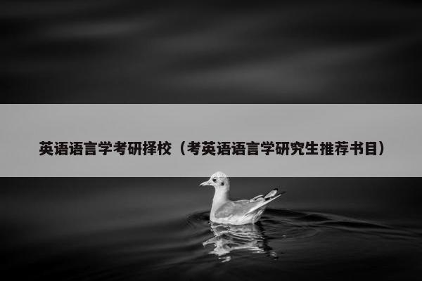 英语语言学考研择校(考英语语言学研究生推荐书目) 英语语言学考研择校(考英语语言学研究生推荐书目)