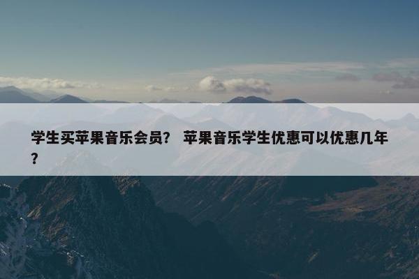 学生买苹果音乐会员? 苹果音乐学生优惠可以优惠几年? 学生买苹果音乐会员? 苹果音乐学生优惠可以优惠几年?