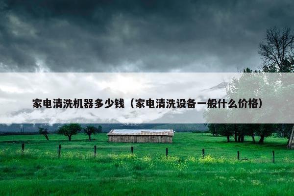 家电清洗机器多少钱(家电清洗设备一般什么价格) 家电清洗机器多少钱(家电清洗设备一般什么价格)