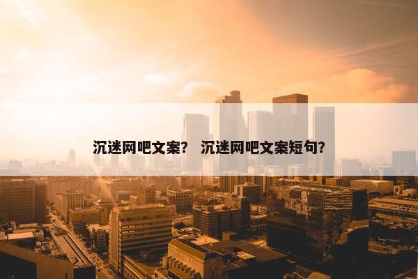 沉迷网吧文案？ 沉迷网吧文案短句？