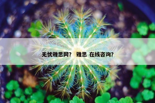 无忧雅思网? 雅思 在线咨询? 无忧雅思网? 雅思 在线咨询?