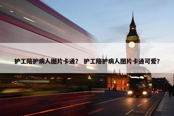 护工陪护病人图片卡通? 护工陪护病人图片卡通可爱? 护工陪护病人图片卡通? 护工陪护病人图片卡通可爱?