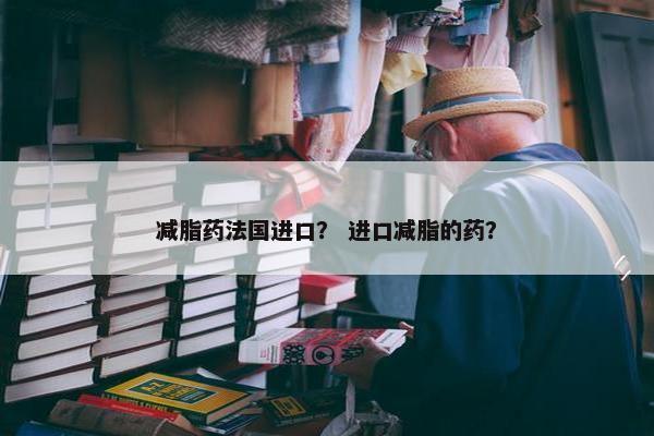 减脂药法国进口？ 进口减脂的药？