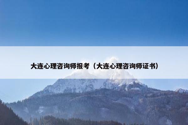 大连心理咨询师报考(大连心理咨询师证书) 大连心理咨询师报考(大连心理咨询师证书)