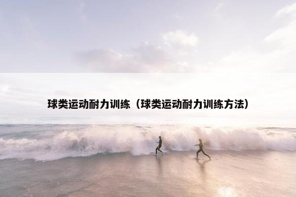 球类运动耐力训练（球类运动耐力训练方法）