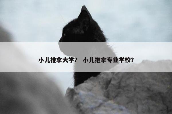小儿推拿大学? 小儿推拿专业学校? 小儿推拿大学? 小儿推拿专业学校?