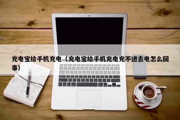 充电宝给手机充电(充电宝给手机充电充不进去电怎么回事) 充电宝给手机充电(充电宝给手机充电充不进去电怎么回事)