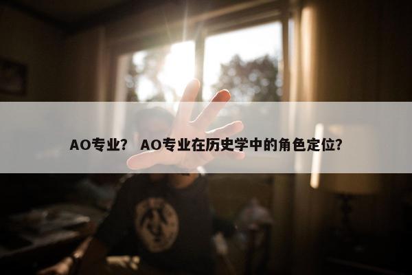 AO专业? AO专业在历史学中的角色定位? AO专业? AO专业在历史学中的角色定位?