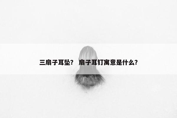 三扇子耳坠？ 扇子耳钉寓意是什么？
