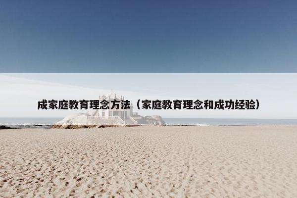 成家庭教育理念方法(家庭教育理念和成功经验) 成家庭教育理念方法(家庭教育理念和成功经验)