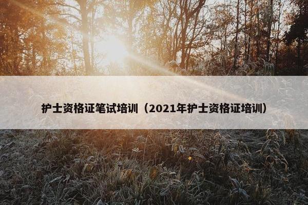 护士资格证笔试培训（2021年护士资格证培训）