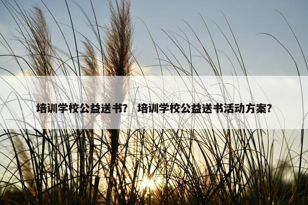 培训学校公益送书？ 培训学校公益送书活动方案？