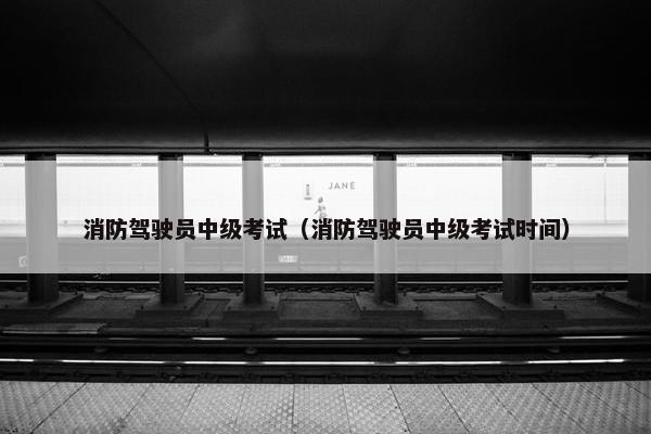 消防驾驶员中级考试(消防驾驶员中级考试时间) 消防驾驶员中级考试(消防驾驶员中级考试时间)