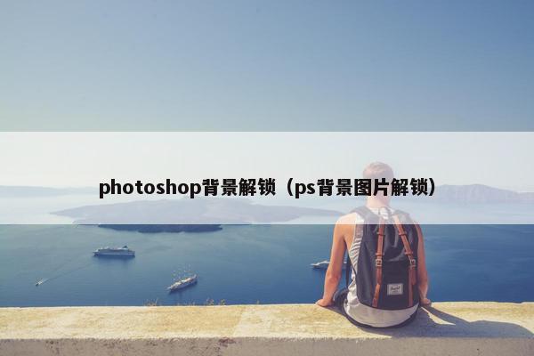 photoshop背景解锁(ps背景图片解锁) photoshop背景解锁(ps背景图片解锁)
