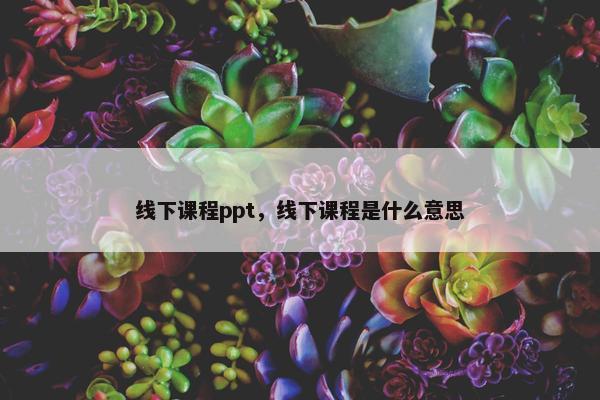 线下课程ppt,线下课程是什么意思 线下课程ppt,线下课程是什么意思