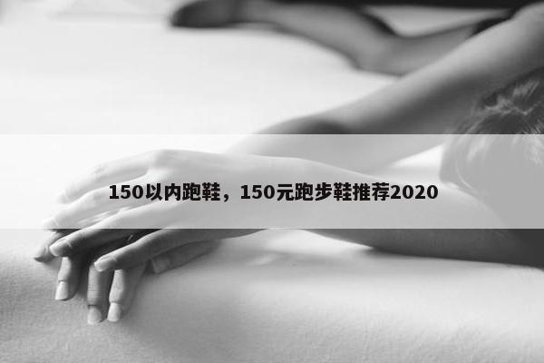 150以内跑鞋,150元跑步鞋推荐2020 150以内跑鞋,150元跑步鞋推荐2020