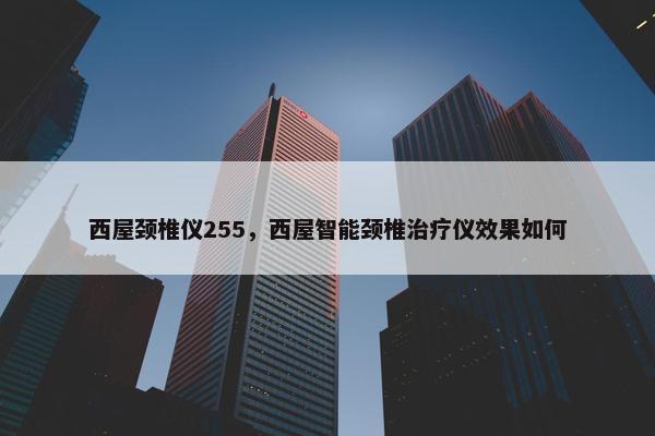 西屋颈椎仪255，西屋智能颈椎治疗仪效果如何