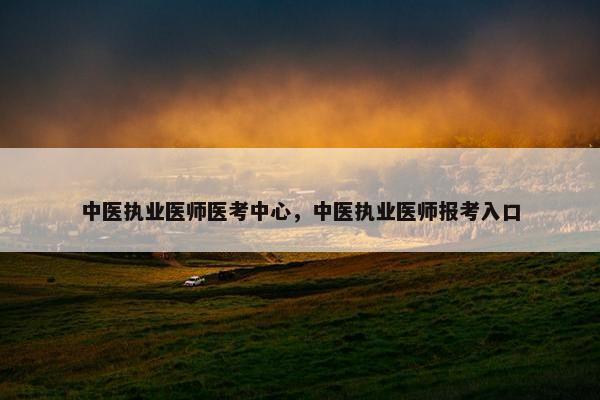 中医执业医师医考中心，中医执业医师报考入口