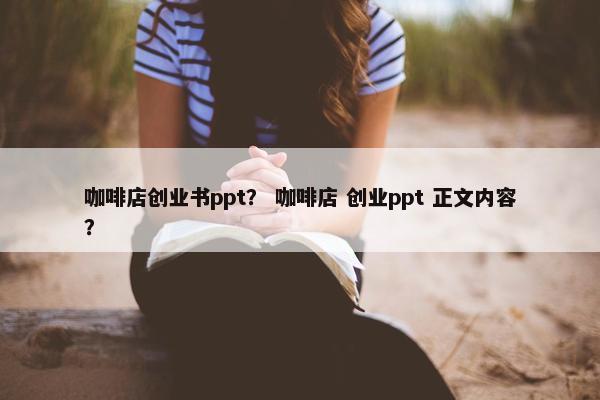咖啡店创业书ppt？ 咖啡店 创业ppt 正文内容？