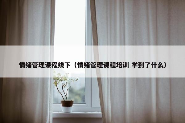 情绪管理课程线下（情绪管理课程培训 学到了什么）