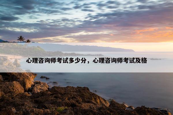 心理咨询师考试多少分,心理咨询师考试及格 心理咨询师考试多少分,心理咨询师考试及格