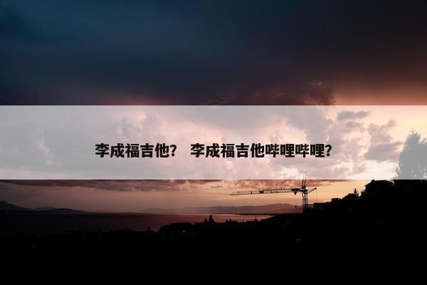 李成福吉他？ 李成福吉他哔哩哔哩？