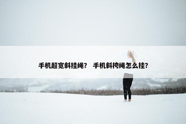 手机超宽斜挂绳? 手机斜挎绳怎么挂? 手机超宽斜挂绳? 手机斜挎绳怎么挂?