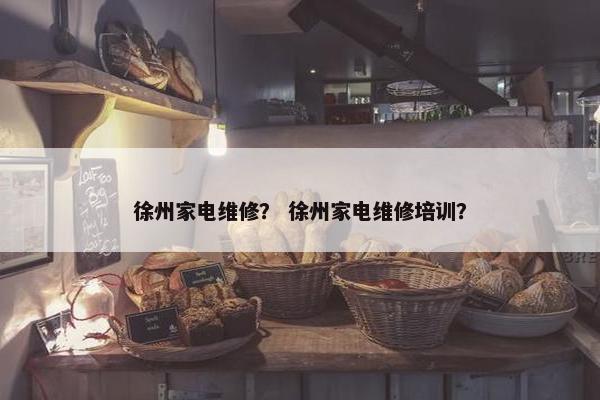 徐州家电维修？ 徐州家电维修培训？