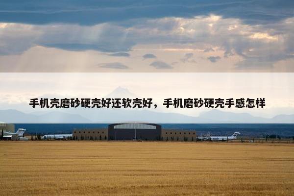 手机壳磨砂硬壳好还软壳好，手机磨砂硬壳手感怎样