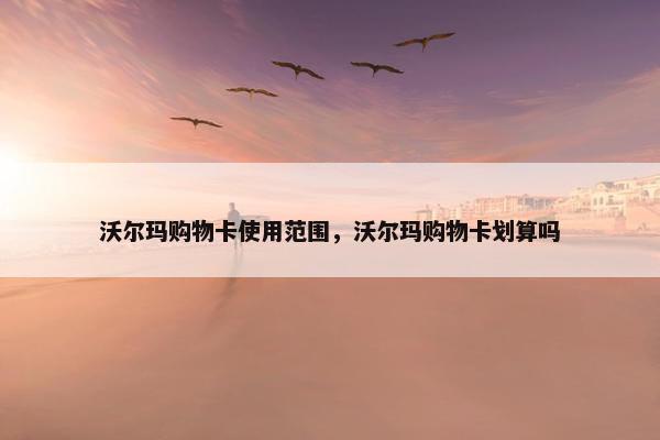 沃尔玛购物卡使用范围,沃尔玛购物卡划算吗 沃尔玛购物卡使用范围,沃尔玛购物卡划算吗