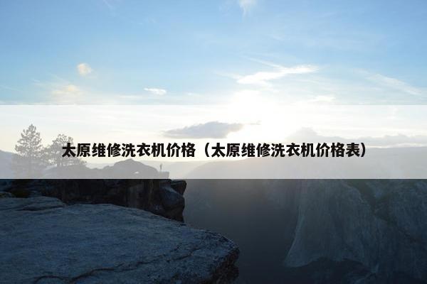 太原维修洗衣机价格（太原维修洗衣机价格表）