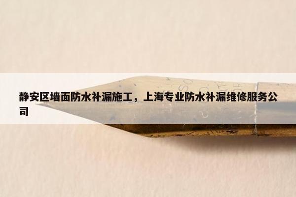 静安区墙面防水补漏施工,上海专业防水补漏维修服务公司 静安区墙面防水补漏施工,上海专业防水补漏维修服务公司