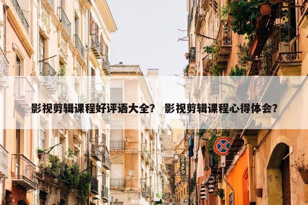 影视剪辑课程好评语大全？ 影视剪辑课程心得体会？