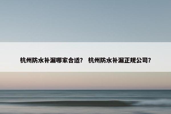 杭州防水补漏哪家合适? 杭州防水补漏正规公司? 杭州防水补漏哪家合适? 杭州防水补漏正规公司?
