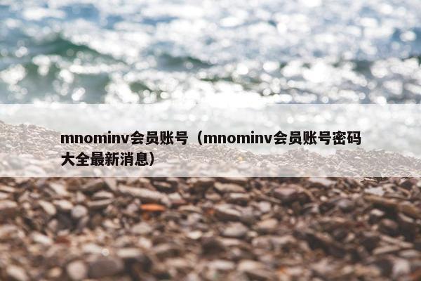 mnominv会员账号(mnominv会员账号密码大全最新消息) mnominv会员账号(mnominv会员账号密码大全最新消息)